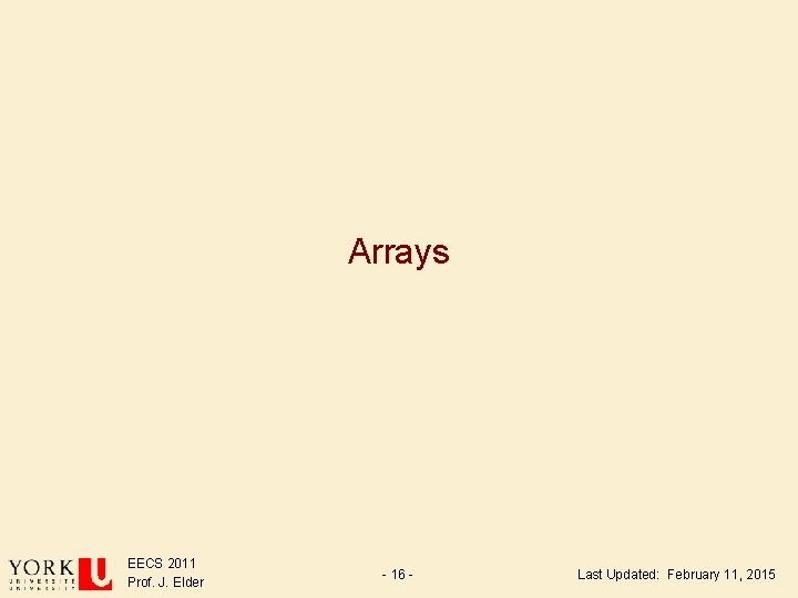 Arrays EECS 2011 Prof. J. Elder - 16 - Last Updated: February 11, 2015 Arrays EECS 2011 Prof. J. Elder - 16 - Last Updated: February 11, 2015