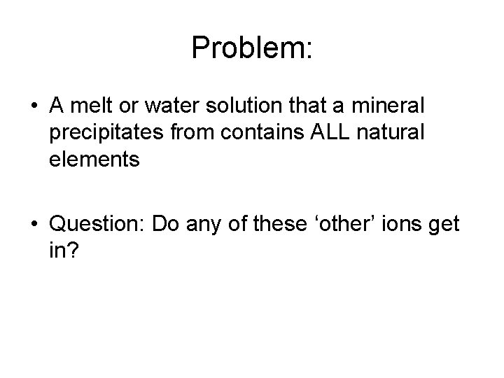Problem: • A melt or water solution that a mineral precipitates from contains ALL