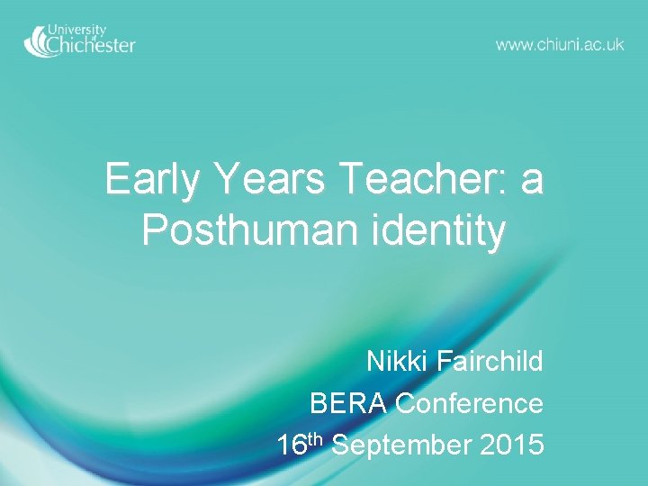 Early Years Teacher: a Posthuman identity Nikki Fairchild BERA Conference 16 th September 2015