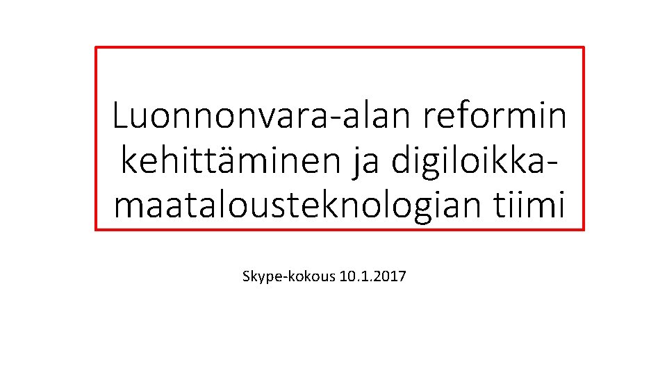Luonnonvara-alan reformin kehittäminen ja digiloikkamaatalousteknologian tiimi Skype-kokous 10. 1. 2017 