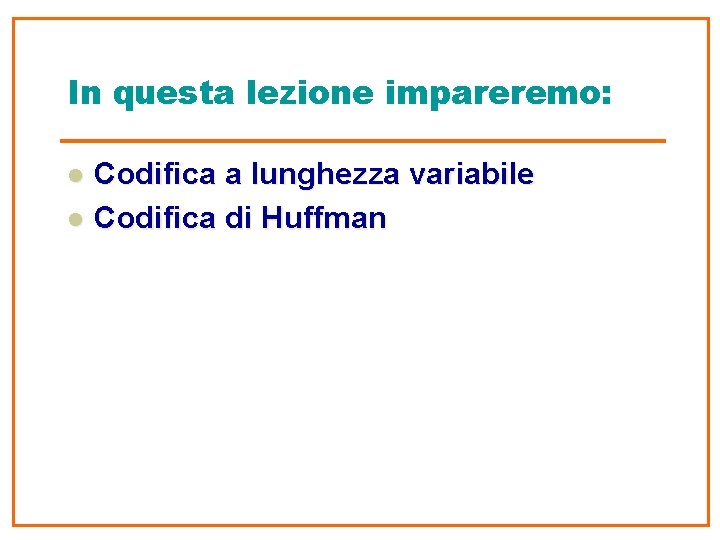 In questa lezione impareremo: l l Codifica a lunghezza variabile Codifica di Huffman 