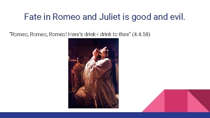 Fate in Romeo and Juliet is good and evil. “Romeo, Romeo! Here’s drink-I drink