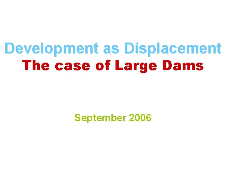 Development as Displacement The case of Large Dams September 2006 