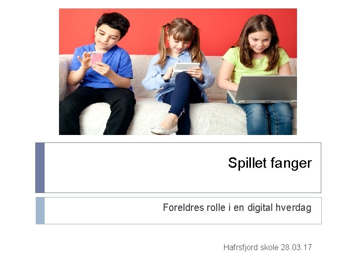 Spillet fanger Foreldres rolle i en digital hverdag Hafrsfjord skole 28. 03. 17 