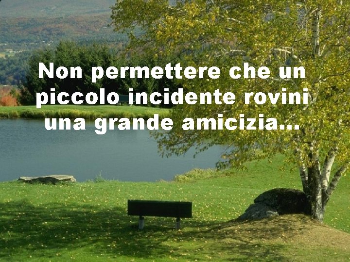 Non permettere che un piccolo incidente rovini una grande amicizia. . . 