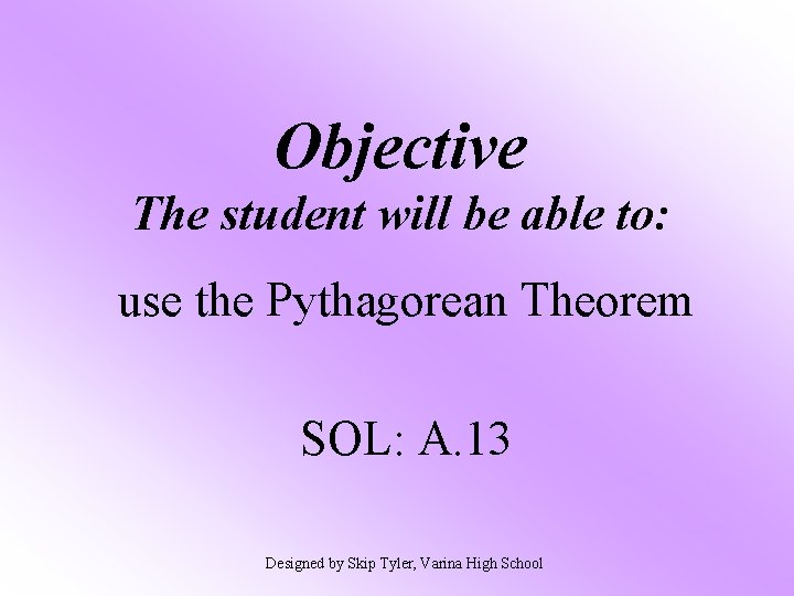 Objective The student will be able to: use the Pythagorean Theorem SOL: A. 13