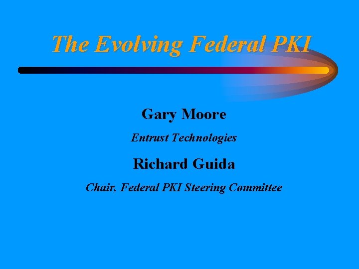 The Evolving Federal PKI Gary Moore Entrust Technologies Richard Guida Chair, Federal PKI Steering The Evolving Federal PKI Gary Moore Entrust Technologies Richard Guida Chair, Federal PKI Steering