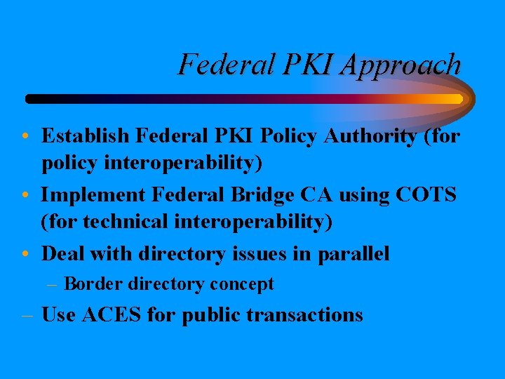 Federal PKI Approach • Establish Federal PKI Policy Authority (for policy interoperability) • Implement Federal PKI Approach • Establish Federal PKI Policy Authority (for policy interoperability) • Implement