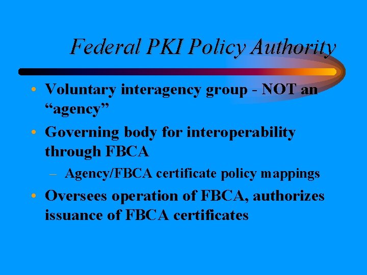 Federal PKI Policy Authority • Voluntary interagency group - NOT an “agency” • Governing Federal PKI Policy Authority • Voluntary interagency group - NOT an “agency” • Governing