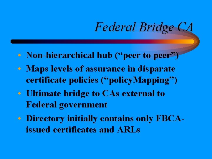 Federal Bridge CA • Non-hierarchical hub (“peer to peer”) • Maps levels of assurance Federal Bridge CA • Non-hierarchical hub (“peer to peer”) • Maps levels of assurance