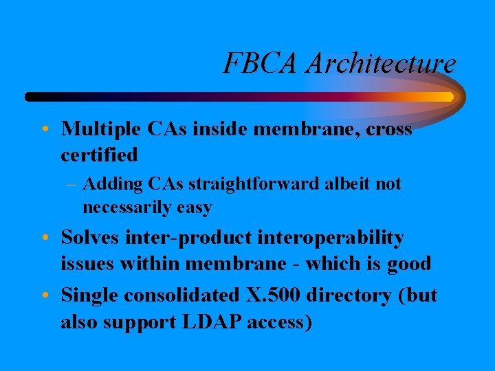 FBCA Architecture • Multiple CAs inside membrane, cross certified – Adding CAs straightforward albeit FBCA Architecture • Multiple CAs inside membrane, cross certified – Adding CAs straightforward albeit