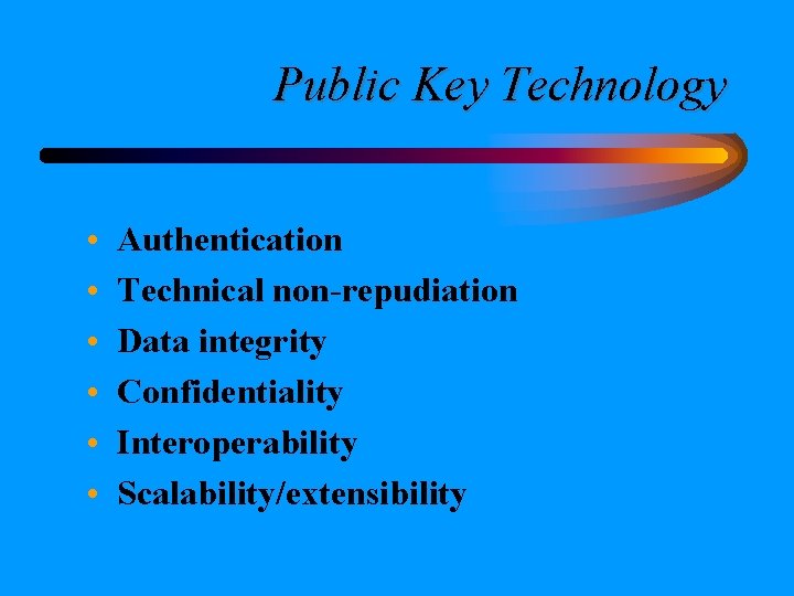 Public Key Technology • • • Authentication Technical non-repudiation Data integrity Confidentiality Interoperability Scalability/extensibility Public Key Technology • • • Authentication Technical non-repudiation Data integrity Confidentiality Interoperability Scalability/extensibility