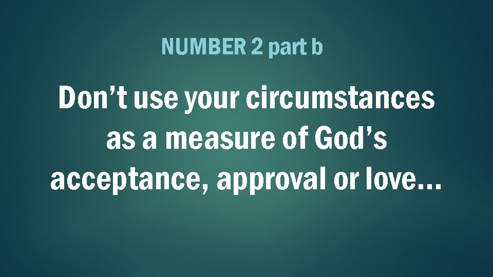 NUMBER 2 part b Don’t use your circumstances as a measure of God’s acceptance,