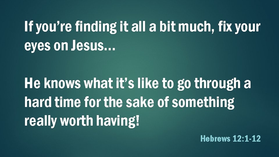 If you’re finding it all a bit much, fix your eyes on Jesus… He