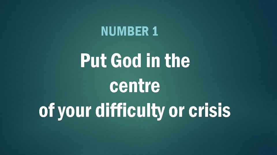 NUMBER 1 Put God in the centre of your difficulty or crisis 