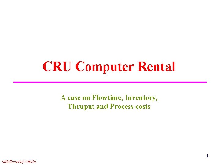 CRU Computer Rental A case on Flowtime, Inventory, Thruput and Process costs 1 utdallas.
