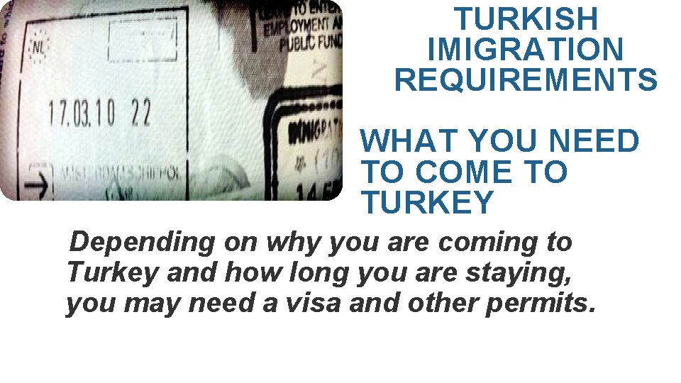 TURKISH IMIGRATION REQUIREMENTS WHAT YOU NEED TO COME TO TURKEY Depending on why you