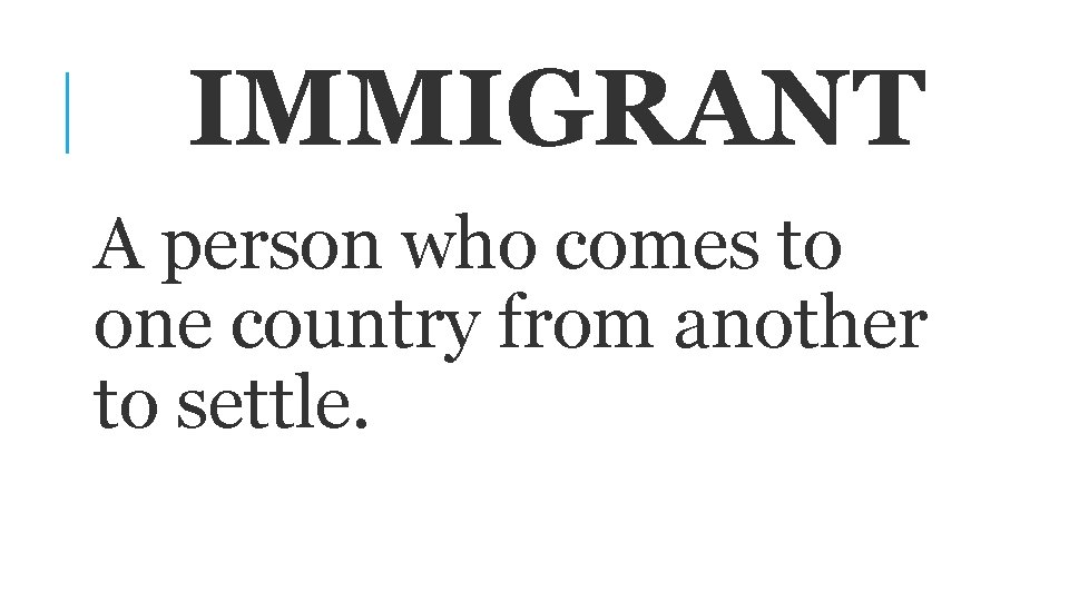 IMMIGRANT A person who comes to one country from another to settle. 