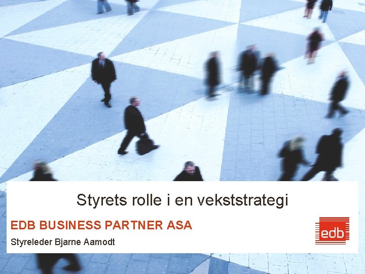 Styrets rolle i en vekststrategi EDB BUSINESS PARTNER ASA Styreleder Bjarne Aamodt 