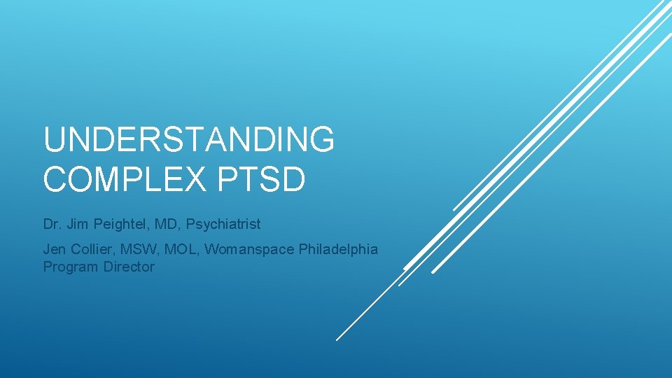 UNDERSTANDING COMPLEX PTSD Dr. Jim Peightel, MD, Psychiatrist Jen Collier, MSW, MOL, Womanspace Philadelphia