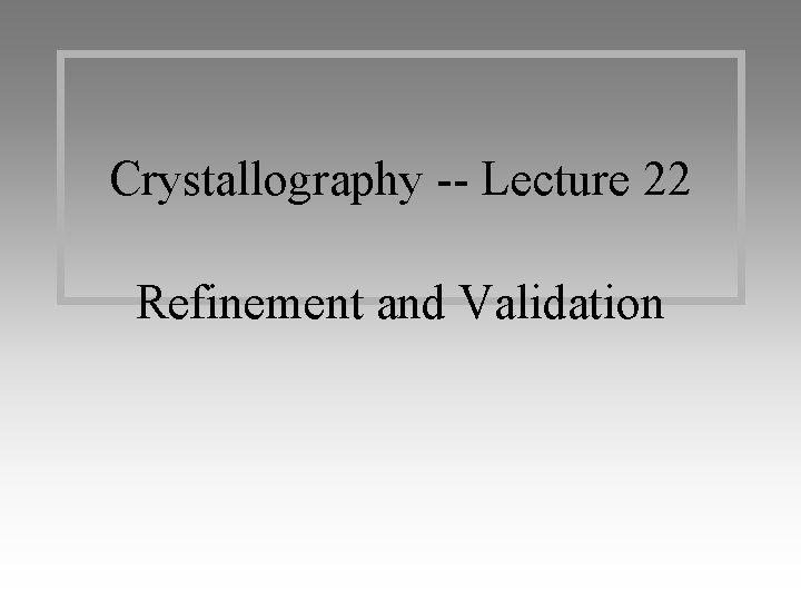 Crystallography -- Lecture 22 Refinement and Validation 