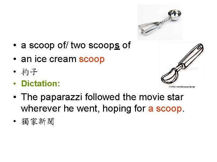  • a scoop of/ two scoops of • an ice cream scoop •