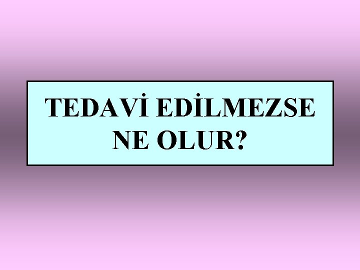 TEDAVİ EDİLMEZSE NE OLUR? 