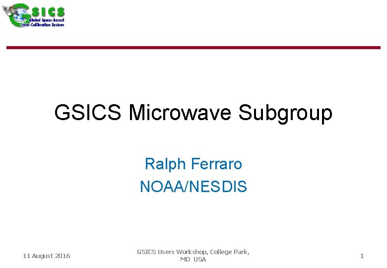 GSICS Microwave Subgroup Ralph Ferraro NOAA/NESDIS 11 August 2016 GSICS Users Workshop, College Park,
