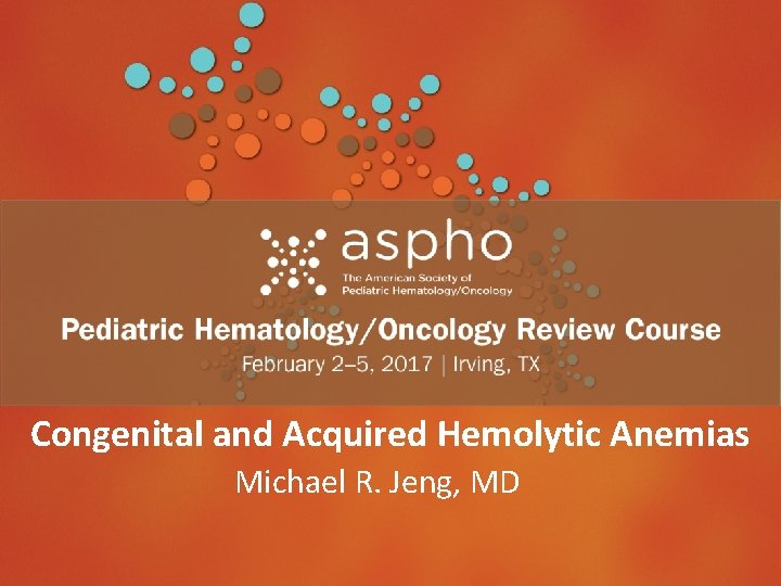 Congenital and Acquired Hemolytic Anemias Header Michael R. Jeng, MD Subhead 