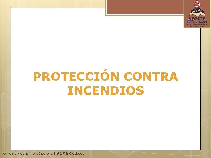 PROTECCIÓN CONTRA INCENDIOS Comisión de Infraestructura | AGMER C. D. C. PROTECCIÓN CONTRA INCENDIOS Comisión de Infraestructura | AGMER C. D. C.