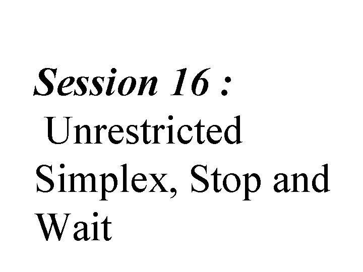 Session 16 : Unrestricted Simplex, Stop and Wait 