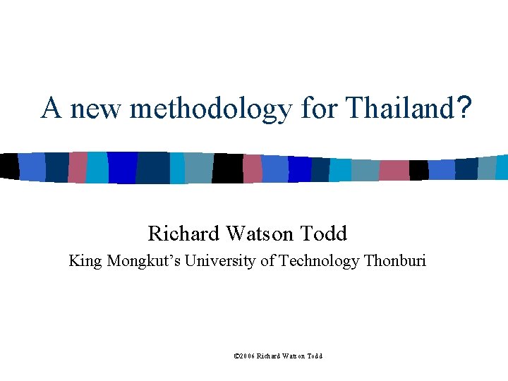 A new methodology for Thailand? Richard Watson Todd King Mongkut’s University of Technology Thonburi