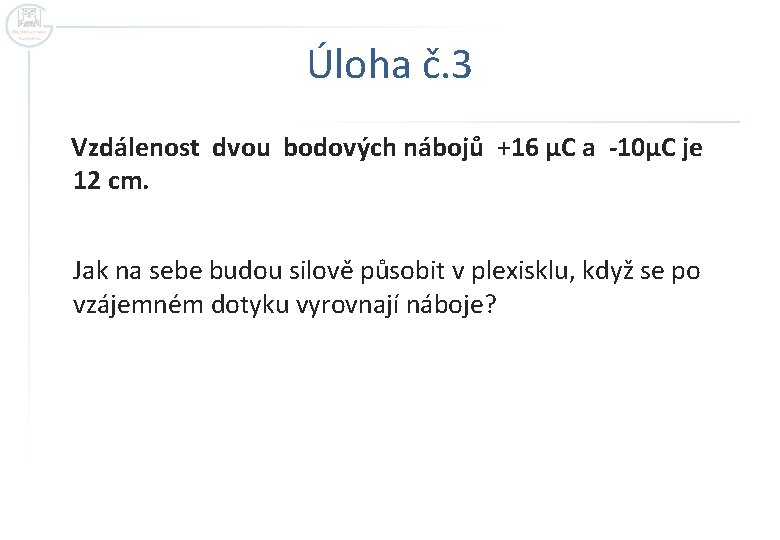 Úloha č. 3 Vzdálenost dvou bodových nábojů +16 μC a -10μC je 12 cm.