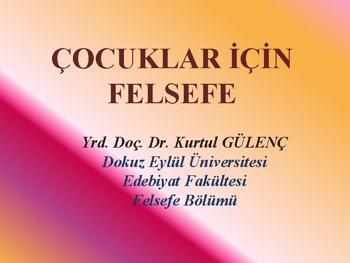 ÇOCUKLAR İÇİN FELSEFE Yrd. Doç. Dr. Kurtul GÜLENÇ Dokuz Eylül Üniversitesi Edebiyat Fakültesi Felsefe