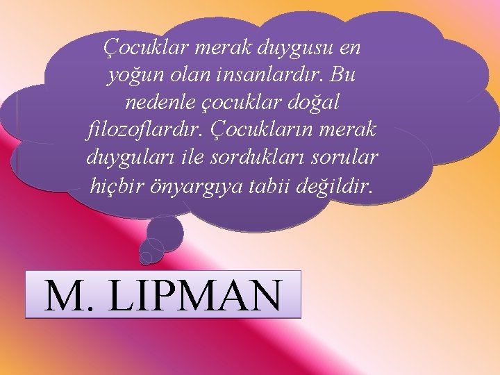 Çocuklar merak duygusu en yoğun olan insanlardır. Bu nedenle çocuklar doğal filozoflardır. Çocukların merak