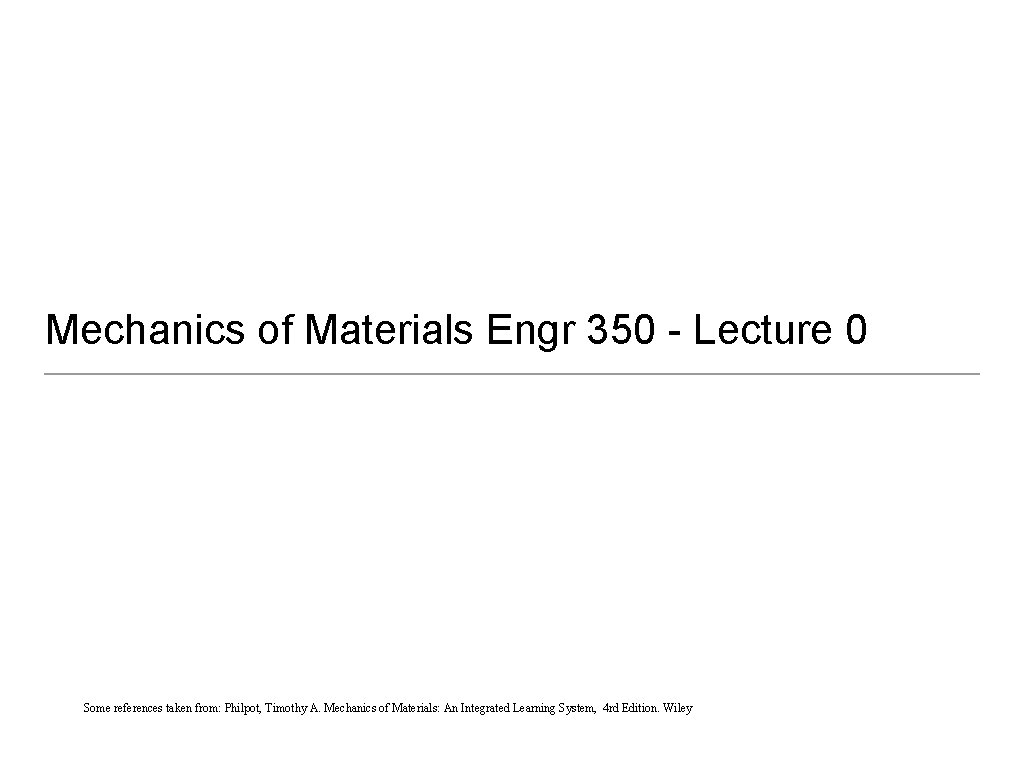 Mechanics of Materials Engr 350 - Lecture 0 Some references taken from: Philpot, Timothy