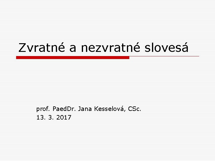 Zvratné a nezvratné slovesá prof. Paed. Dr. Jana Kesselová, CSc. 13. 3. 2017 