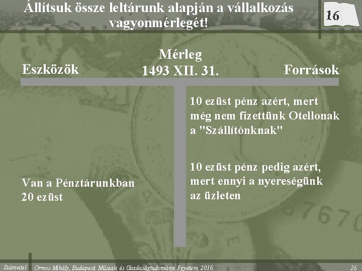 Állítsuk össze leltárunk alapján a vállalkozás vagyonmérlegét! Eszközök Mérleg 1493 XII. 31. 16 Források