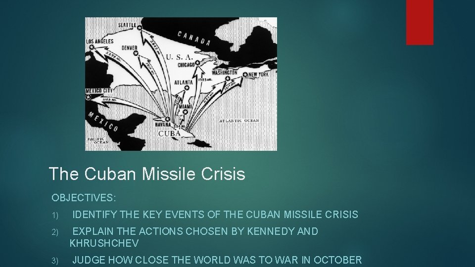 The Cuban Missile Crisis OBJECTIVES: 1) 2) 3) IDENTIFY THE KEY EVENTS OF THE