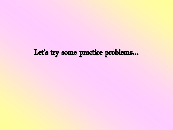 Let’s try some practice problems… Let’s try some practice problems…