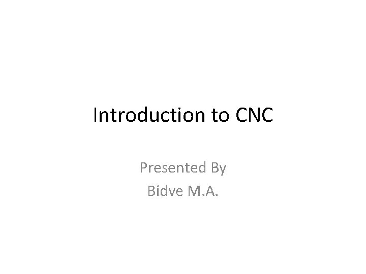 Introduction to CNC Presented By Bidve M. A. 