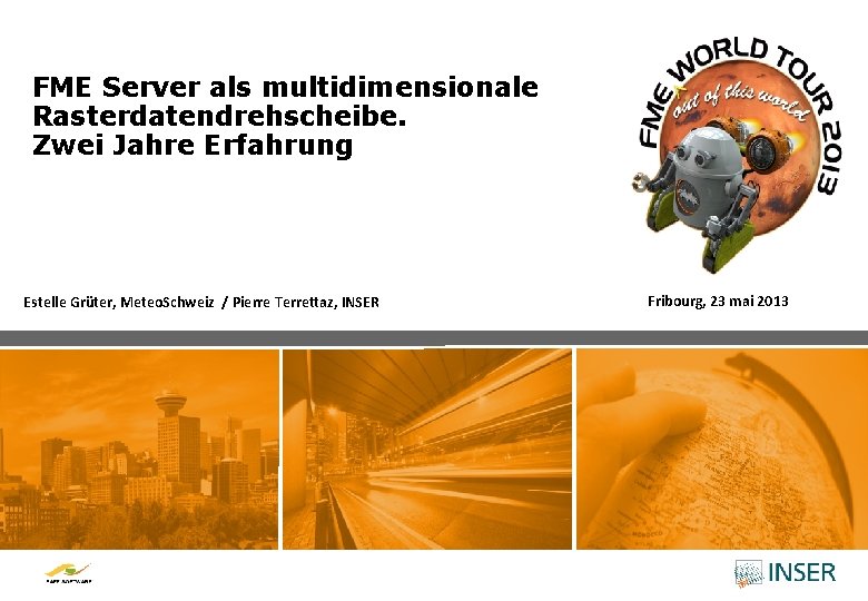 FME Server als multidimensionale Rasterdatendrehscheibe. Zwei Jahre Erfahrung Estelle Grüter, Meteo. Schweiz / Pierre