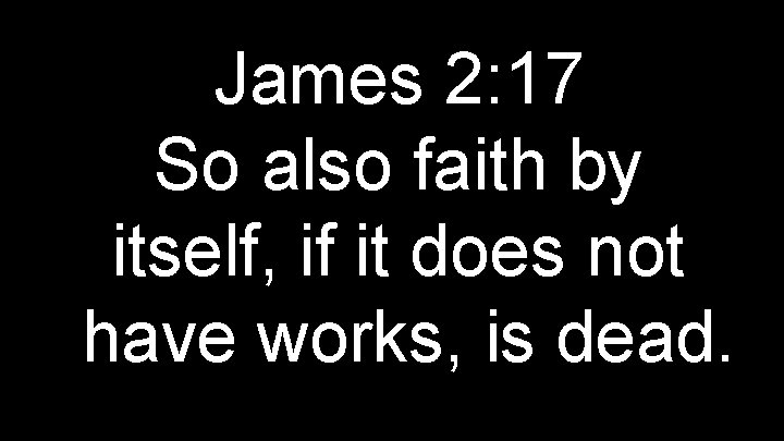 James 2: 17 So also faith by itself, if it does not have works,