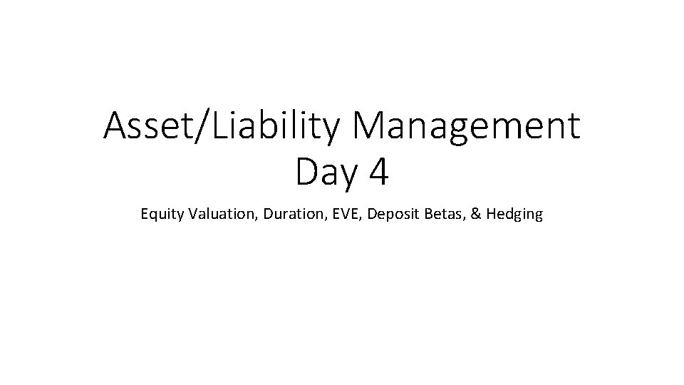 Asset/Liability Management Day 4 Equity Valuation, Duration, EVE, Deposit Betas, & Hedging 