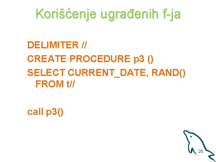 Korišćenje ugrađenih f-ja DELIMITER // CREATE PROCEDURE p 3 () SELECT CURRENT_DATE, RAND() FROM