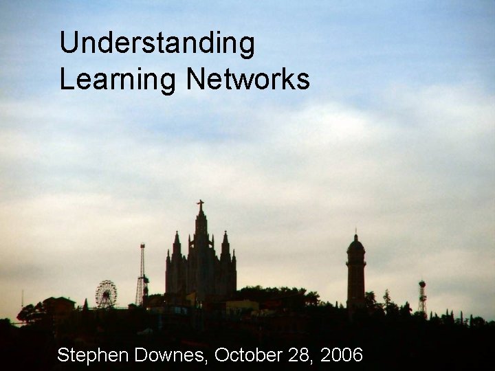 Understanding Learning Networks Stephen Downes, October 28, 2006 