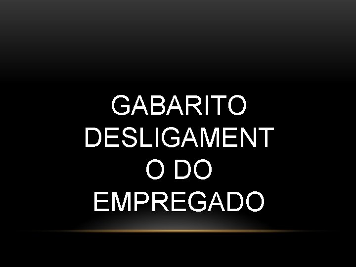 GABARITO DESLIGAMENT O DO EMPREGADO GABARITO DESLIGAMENT O DO EMPREGADO