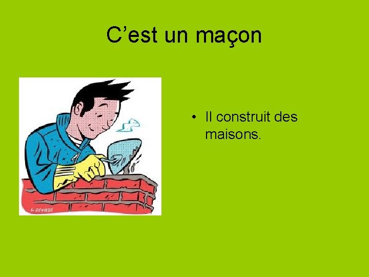 C’est un maçon • Il construit des maisons. 