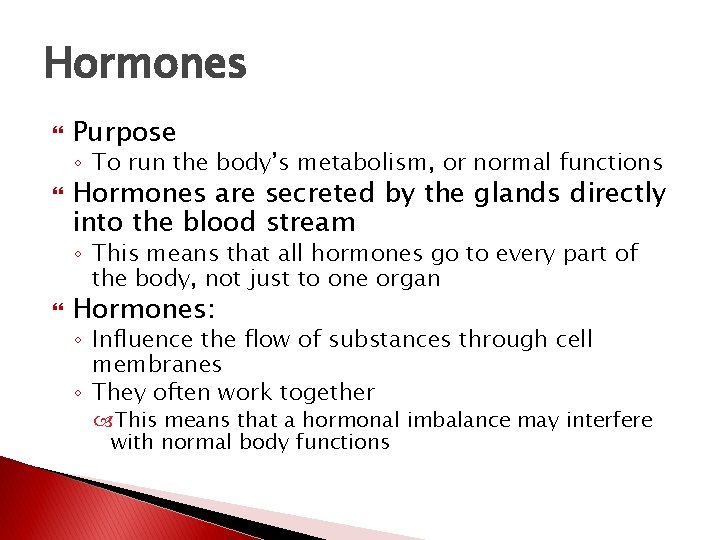 Hormones Purpose ◦ To run the body’s metabolism, or normal functions Hormones are secreted Hormones Purpose ◦ To run the body’s metabolism, or normal functions Hormones are secreted