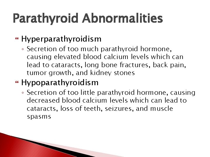 Parathyroid Abnormalities Hyperparathyroidism ◦ Secretion of too much parathyroid hormone, causing elevated blood calcium Parathyroid Abnormalities Hyperparathyroidism ◦ Secretion of too much parathyroid hormone, causing elevated blood calcium